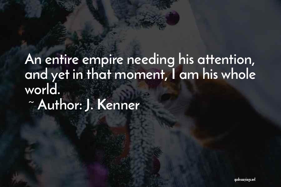 J. Kenner Quotes: An Entire Empire Needing His Attention, And Yet In That Moment, I Am His Whole World.