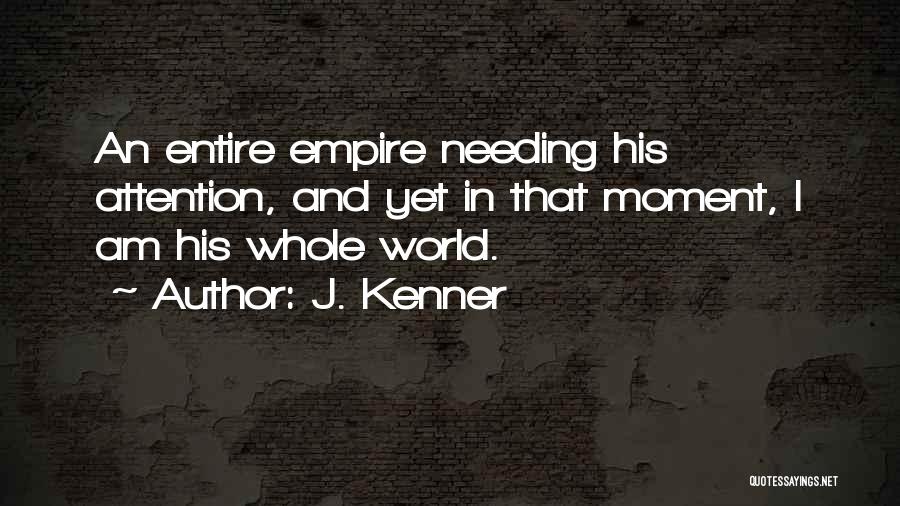 J. Kenner Quotes: An Entire Empire Needing His Attention, And Yet In That Moment, I Am His Whole World.