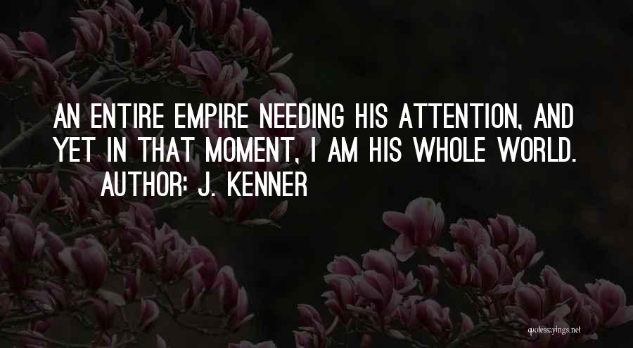 J. Kenner Quotes: An Entire Empire Needing His Attention, And Yet In That Moment, I Am His Whole World.