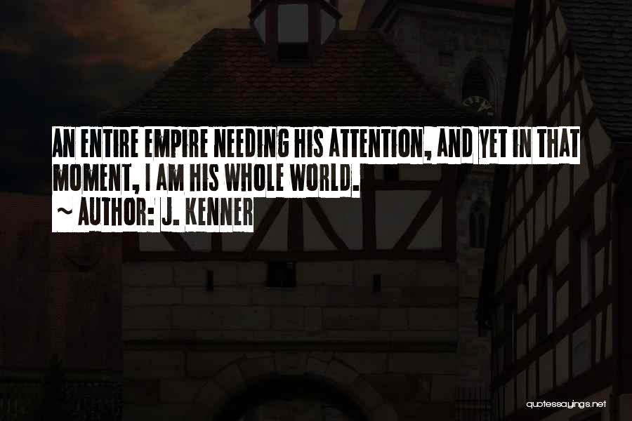 J. Kenner Quotes: An Entire Empire Needing His Attention, And Yet In That Moment, I Am His Whole World.