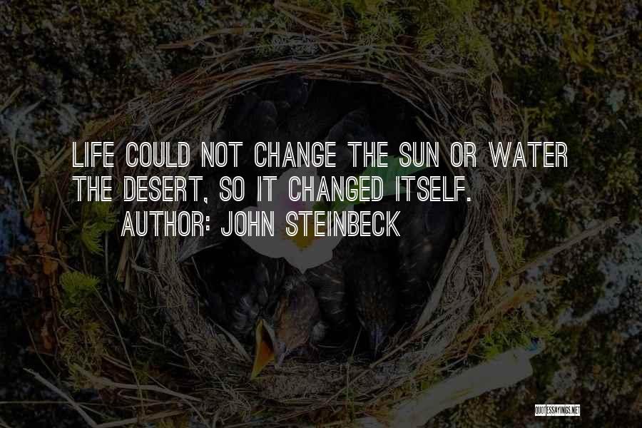 John Steinbeck Quotes: Life Could Not Change The Sun Or Water The Desert, So It Changed Itself.