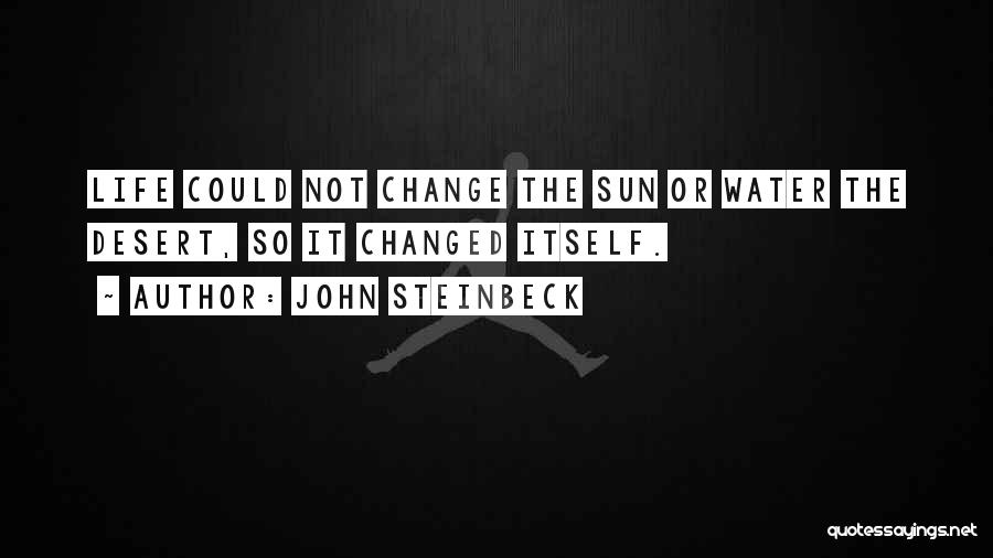 John Steinbeck Quotes: Life Could Not Change The Sun Or Water The Desert, So It Changed Itself.