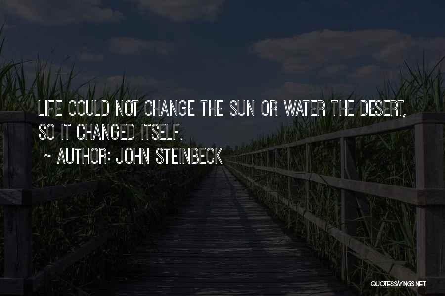 John Steinbeck Quotes: Life Could Not Change The Sun Or Water The Desert, So It Changed Itself.