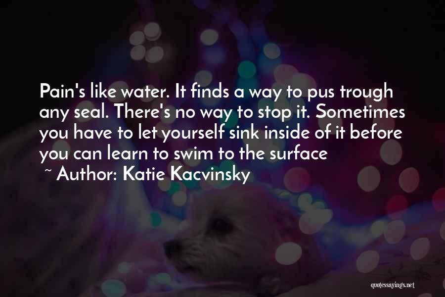 Katie Kacvinsky Quotes: Pain's Like Water. It Finds A Way To Pus Trough Any Seal. There's No Way To Stop It. Sometimes You