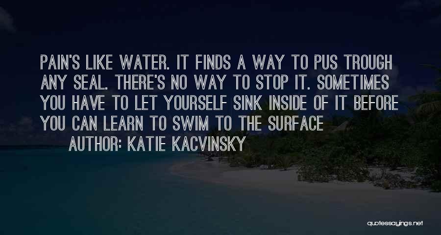 Katie Kacvinsky Quotes: Pain's Like Water. It Finds A Way To Pus Trough Any Seal. There's No Way To Stop It. Sometimes You