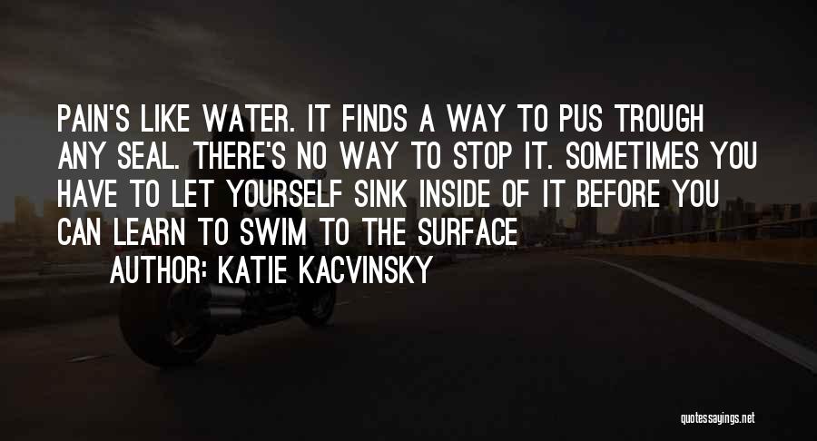 Katie Kacvinsky Quotes: Pain's Like Water. It Finds A Way To Pus Trough Any Seal. There's No Way To Stop It. Sometimes You