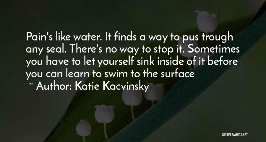 Katie Kacvinsky Quotes: Pain's Like Water. It Finds A Way To Pus Trough Any Seal. There's No Way To Stop It. Sometimes You
