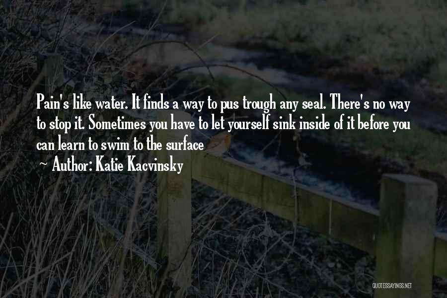 Katie Kacvinsky Quotes: Pain's Like Water. It Finds A Way To Pus Trough Any Seal. There's No Way To Stop It. Sometimes You