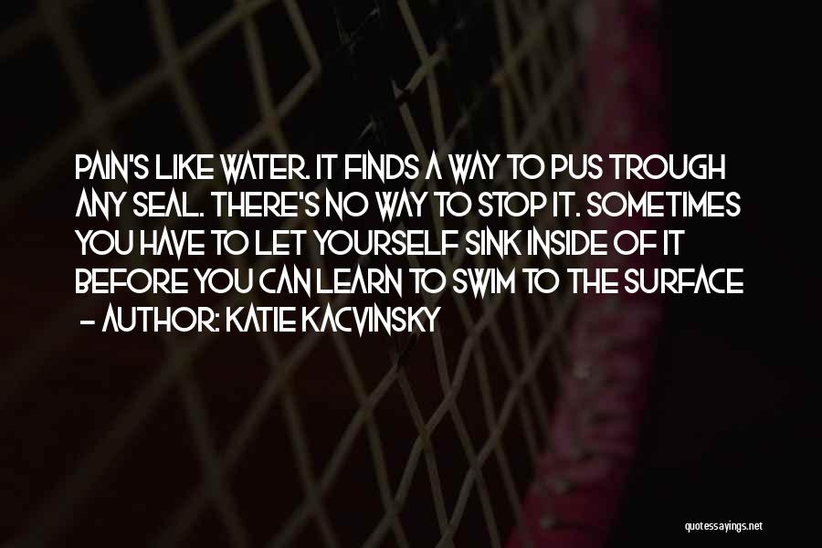 Katie Kacvinsky Quotes: Pain's Like Water. It Finds A Way To Pus Trough Any Seal. There's No Way To Stop It. Sometimes You
