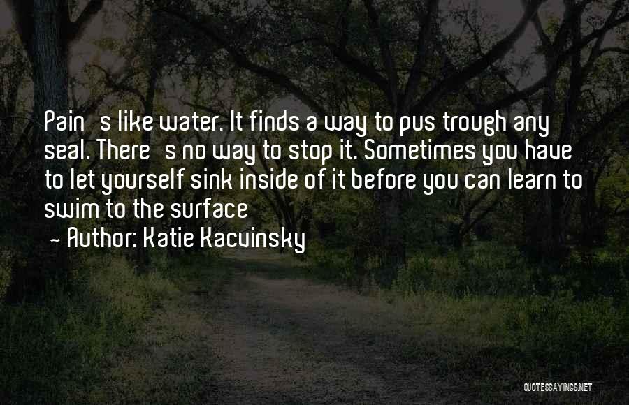 Katie Kacvinsky Quotes: Pain's Like Water. It Finds A Way To Pus Trough Any Seal. There's No Way To Stop It. Sometimes You