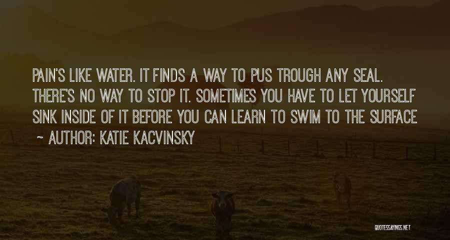 Katie Kacvinsky Quotes: Pain's Like Water. It Finds A Way To Pus Trough Any Seal. There's No Way To Stop It. Sometimes You
