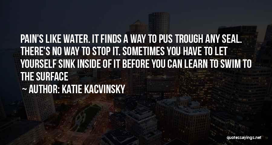 Katie Kacvinsky Quotes: Pain's Like Water. It Finds A Way To Pus Trough Any Seal. There's No Way To Stop It. Sometimes You