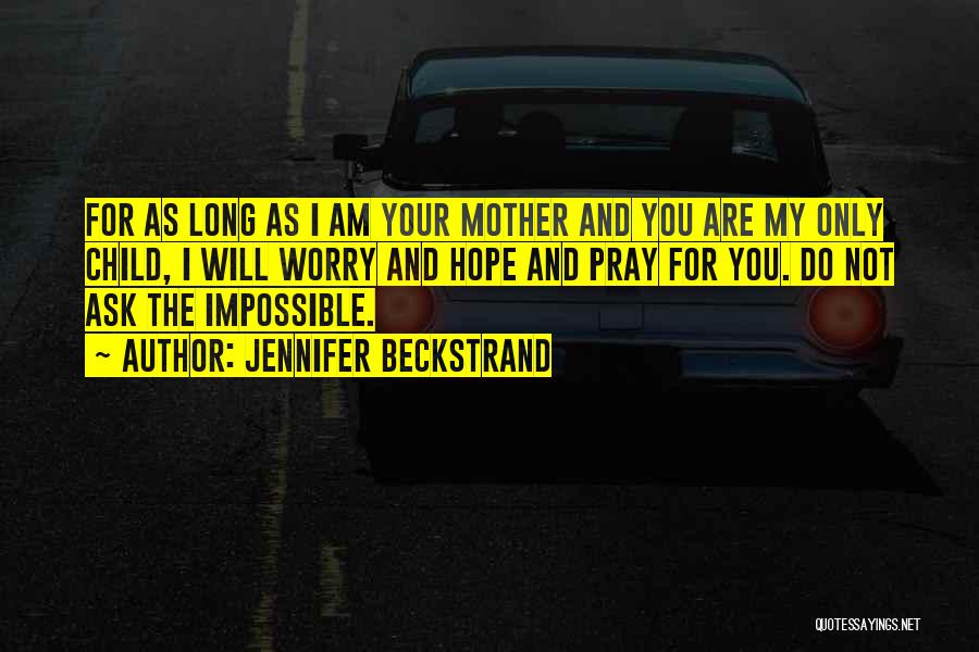 Jennifer Beckstrand Quotes: For As Long As I Am Your Mother And You Are My Only Child, I Will Worry And Hope And