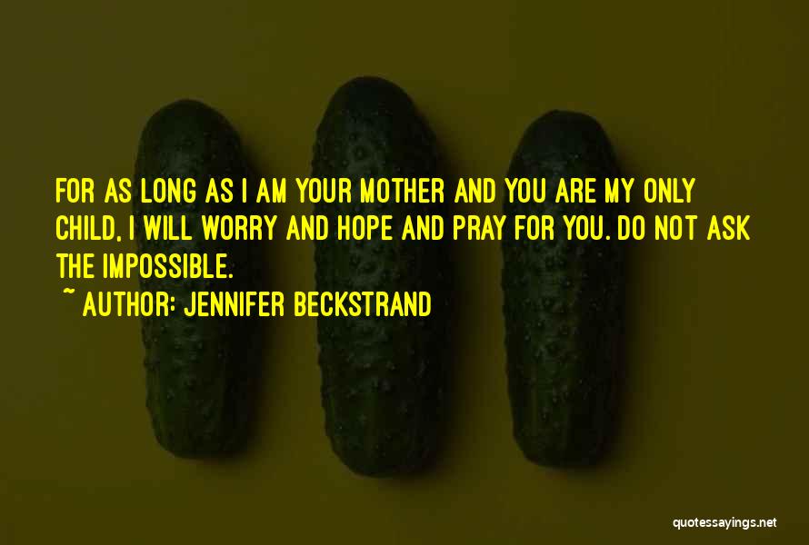 Jennifer Beckstrand Quotes: For As Long As I Am Your Mother And You Are My Only Child, I Will Worry And Hope And