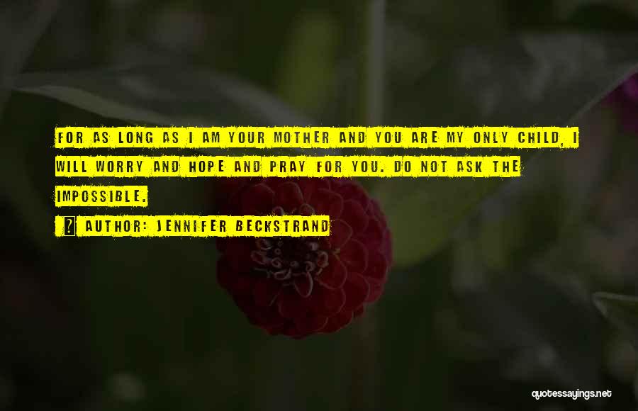 Jennifer Beckstrand Quotes: For As Long As I Am Your Mother And You Are My Only Child, I Will Worry And Hope And