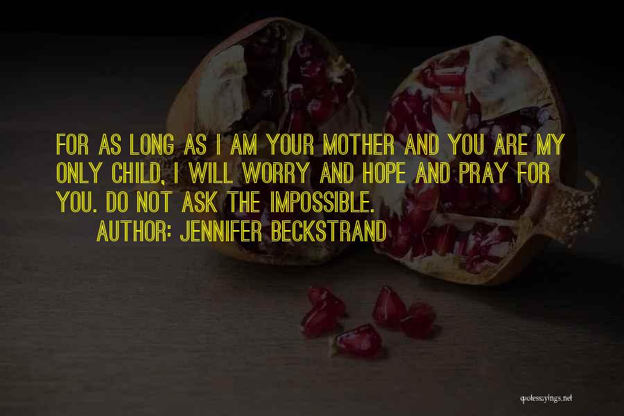 Jennifer Beckstrand Quotes: For As Long As I Am Your Mother And You Are My Only Child, I Will Worry And Hope And