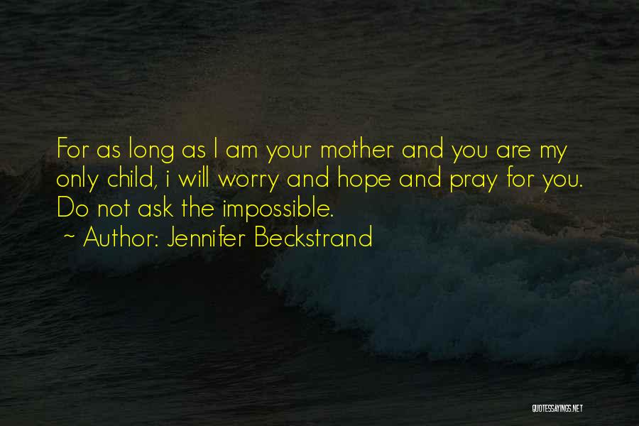 Jennifer Beckstrand Quotes: For As Long As I Am Your Mother And You Are My Only Child, I Will Worry And Hope And