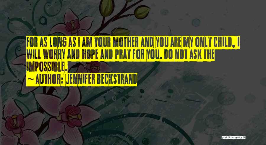 Jennifer Beckstrand Quotes: For As Long As I Am Your Mother And You Are My Only Child, I Will Worry And Hope And