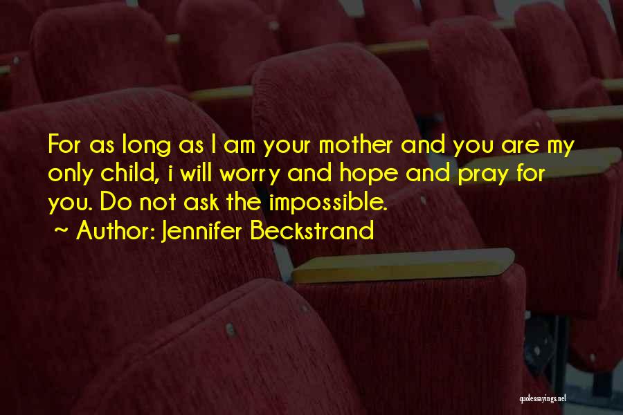Jennifer Beckstrand Quotes: For As Long As I Am Your Mother And You Are My Only Child, I Will Worry And Hope And