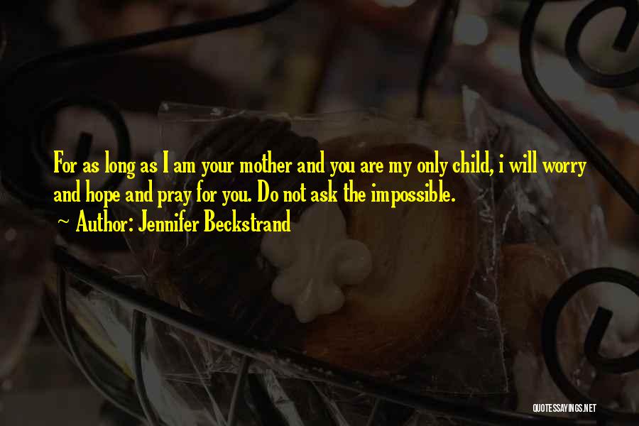 Jennifer Beckstrand Quotes: For As Long As I Am Your Mother And You Are My Only Child, I Will Worry And Hope And