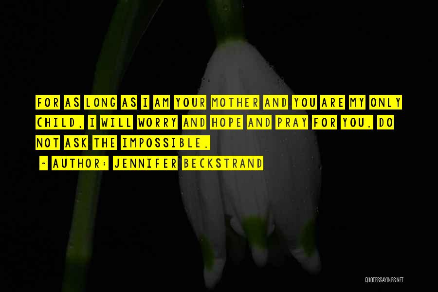 Jennifer Beckstrand Quotes: For As Long As I Am Your Mother And You Are My Only Child, I Will Worry And Hope And