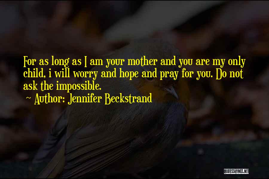 Jennifer Beckstrand Quotes: For As Long As I Am Your Mother And You Are My Only Child, I Will Worry And Hope And