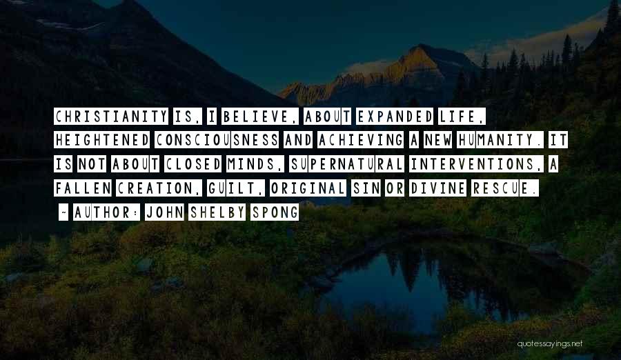 John Shelby Spong Quotes: Christianity Is, I Believe, About Expanded Life, Heightened Consciousness And Achieving A New Humanity. It Is Not About Closed Minds,
