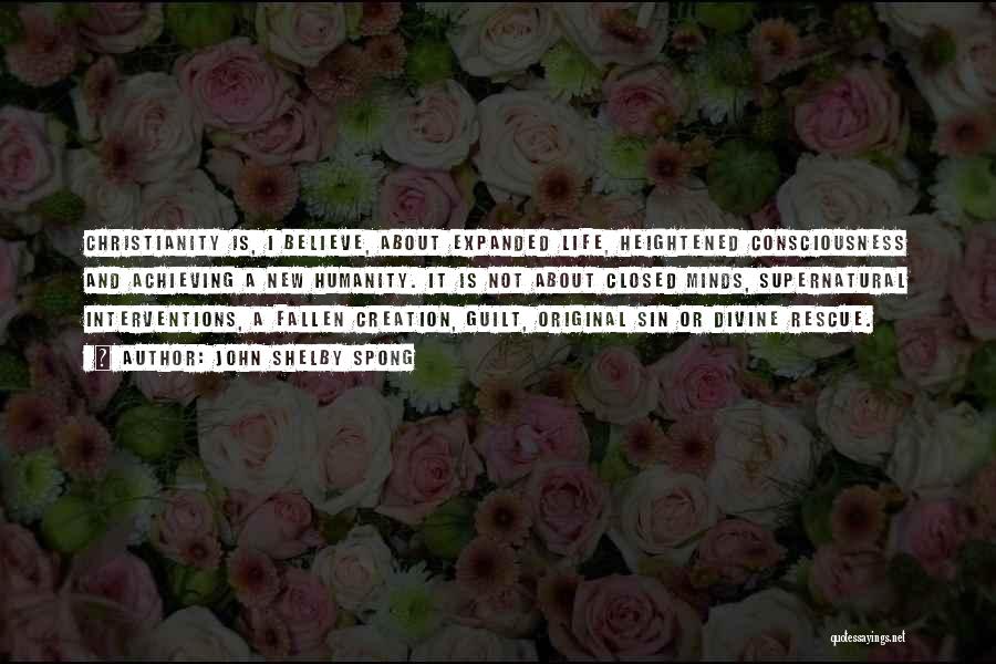 John Shelby Spong Quotes: Christianity Is, I Believe, About Expanded Life, Heightened Consciousness And Achieving A New Humanity. It Is Not About Closed Minds,