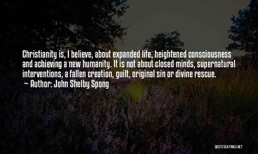 John Shelby Spong Quotes: Christianity Is, I Believe, About Expanded Life, Heightened Consciousness And Achieving A New Humanity. It Is Not About Closed Minds,