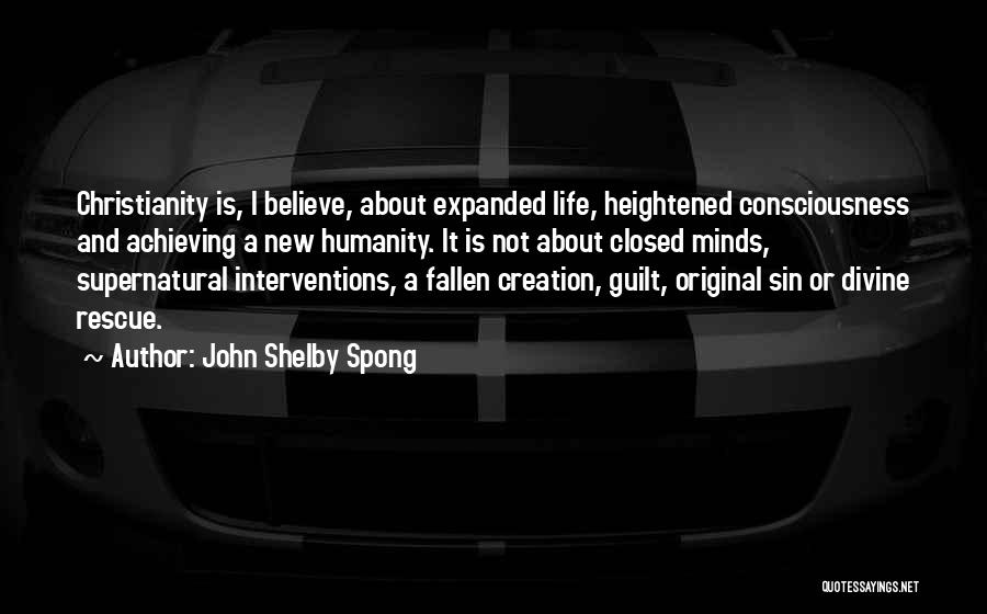 John Shelby Spong Quotes: Christianity Is, I Believe, About Expanded Life, Heightened Consciousness And Achieving A New Humanity. It Is Not About Closed Minds,