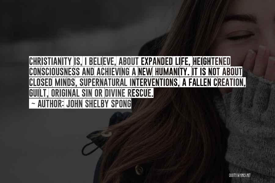 John Shelby Spong Quotes: Christianity Is, I Believe, About Expanded Life, Heightened Consciousness And Achieving A New Humanity. It Is Not About Closed Minds,