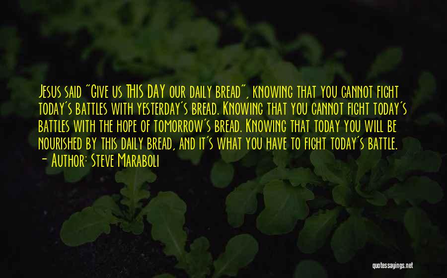 Steve Maraboli Quotes: Jesus Said Give Us This Day Our Daily Bread, Knowing That You Cannot Fight Today's Battles With Yesterday's Bread. Knowing