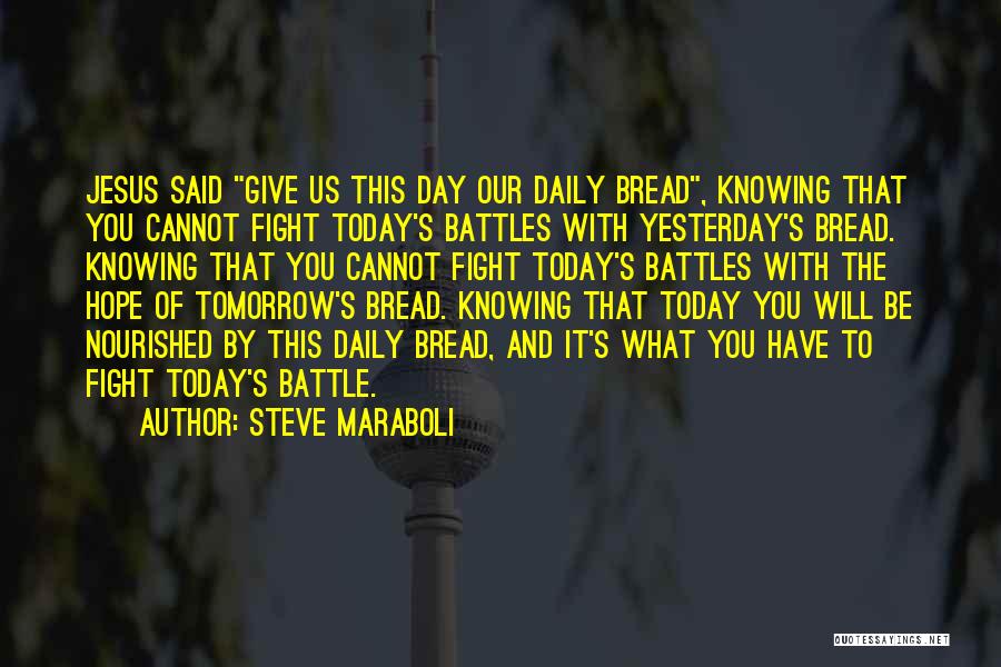 Steve Maraboli Quotes: Jesus Said Give Us This Day Our Daily Bread, Knowing That You Cannot Fight Today's Battles With Yesterday's Bread. Knowing