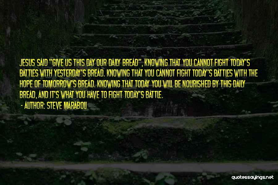 Steve Maraboli Quotes: Jesus Said Give Us This Day Our Daily Bread, Knowing That You Cannot Fight Today's Battles With Yesterday's Bread. Knowing