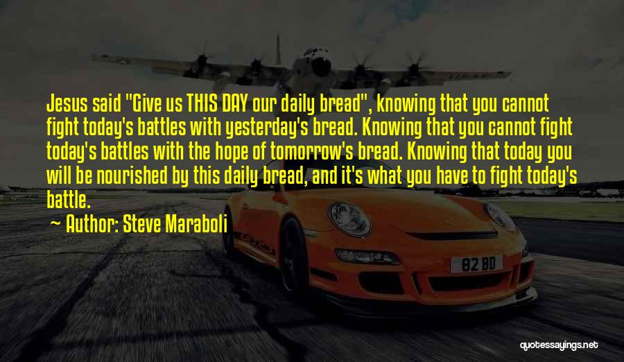 Steve Maraboli Quotes: Jesus Said Give Us This Day Our Daily Bread, Knowing That You Cannot Fight Today's Battles With Yesterday's Bread. Knowing