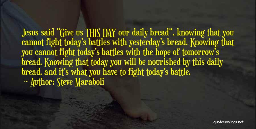 Steve Maraboli Quotes: Jesus Said Give Us This Day Our Daily Bread, Knowing That You Cannot Fight Today's Battles With Yesterday's Bread. Knowing