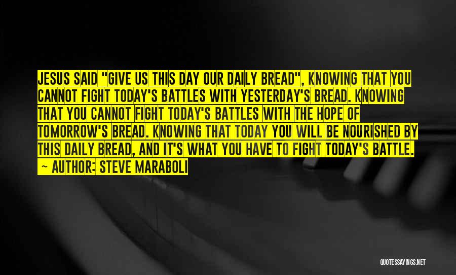 Steve Maraboli Quotes: Jesus Said Give Us This Day Our Daily Bread, Knowing That You Cannot Fight Today's Battles With Yesterday's Bread. Knowing