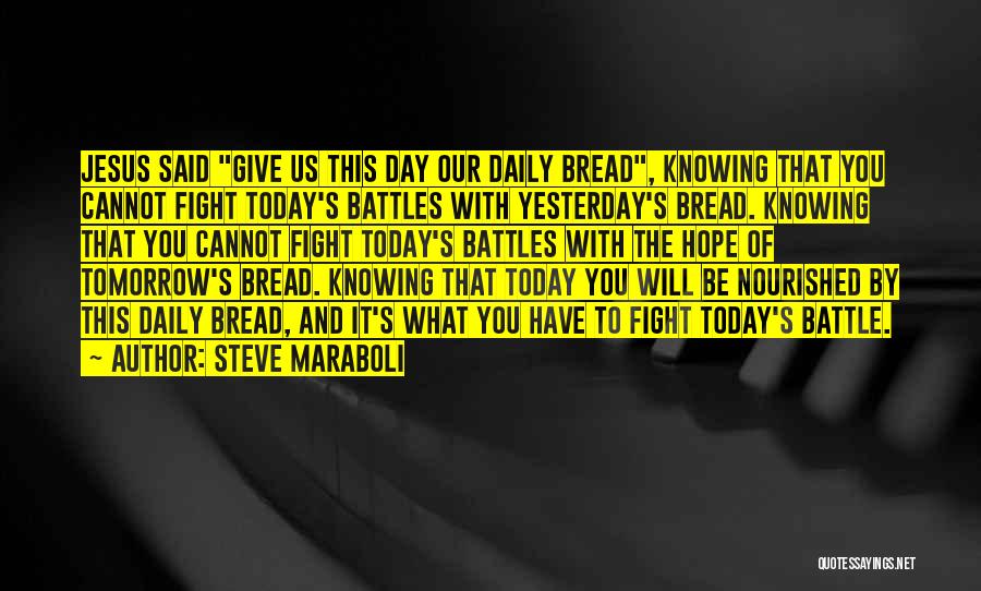 Steve Maraboli Quotes: Jesus Said Give Us This Day Our Daily Bread, Knowing That You Cannot Fight Today's Battles With Yesterday's Bread. Knowing