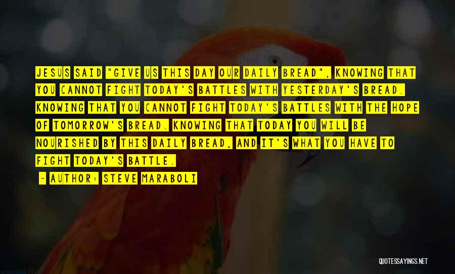 Steve Maraboli Quotes: Jesus Said Give Us This Day Our Daily Bread, Knowing That You Cannot Fight Today's Battles With Yesterday's Bread. Knowing