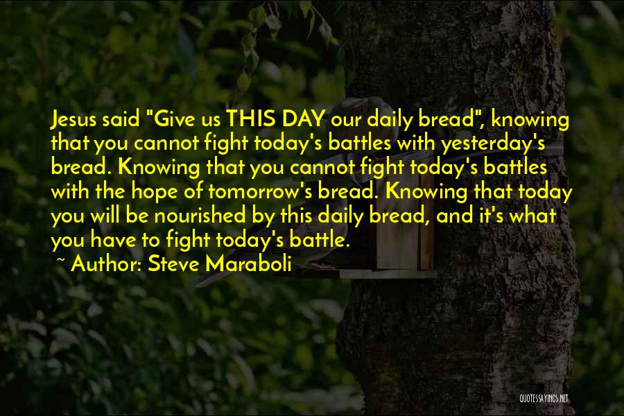 Steve Maraboli Quotes: Jesus Said Give Us This Day Our Daily Bread, Knowing That You Cannot Fight Today's Battles With Yesterday's Bread. Knowing