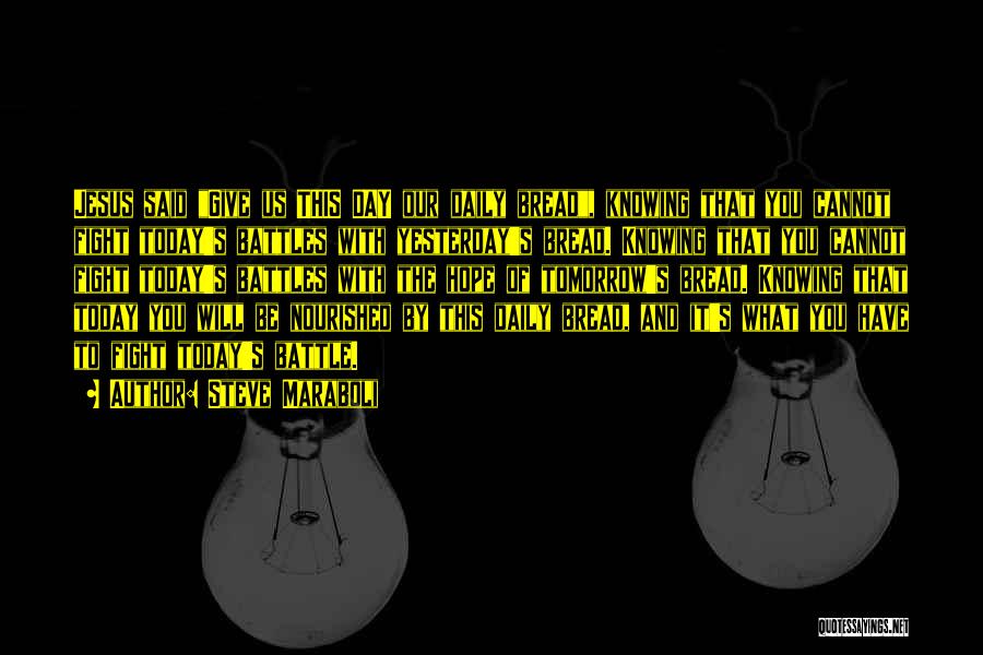 Steve Maraboli Quotes: Jesus Said Give Us This Day Our Daily Bread, Knowing That You Cannot Fight Today's Battles With Yesterday's Bread. Knowing