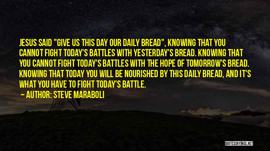 Steve Maraboli Quotes: Jesus Said Give Us This Day Our Daily Bread, Knowing That You Cannot Fight Today's Battles With Yesterday's Bread. Knowing