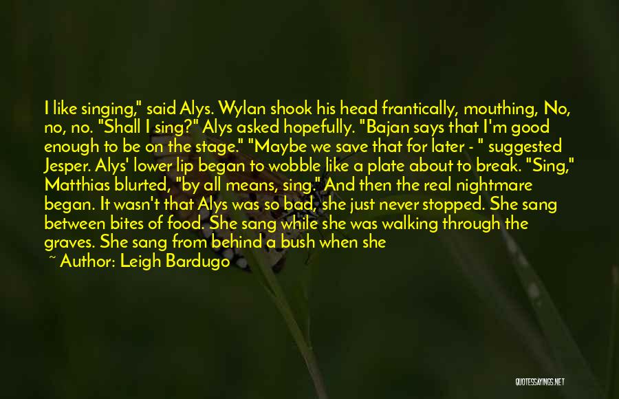 Leigh Bardugo Quotes: I Like Singing, Said Alys. Wylan Shook His Head Frantically, Mouthing, No, No, No. Shall I Sing? Alys Asked Hopefully.