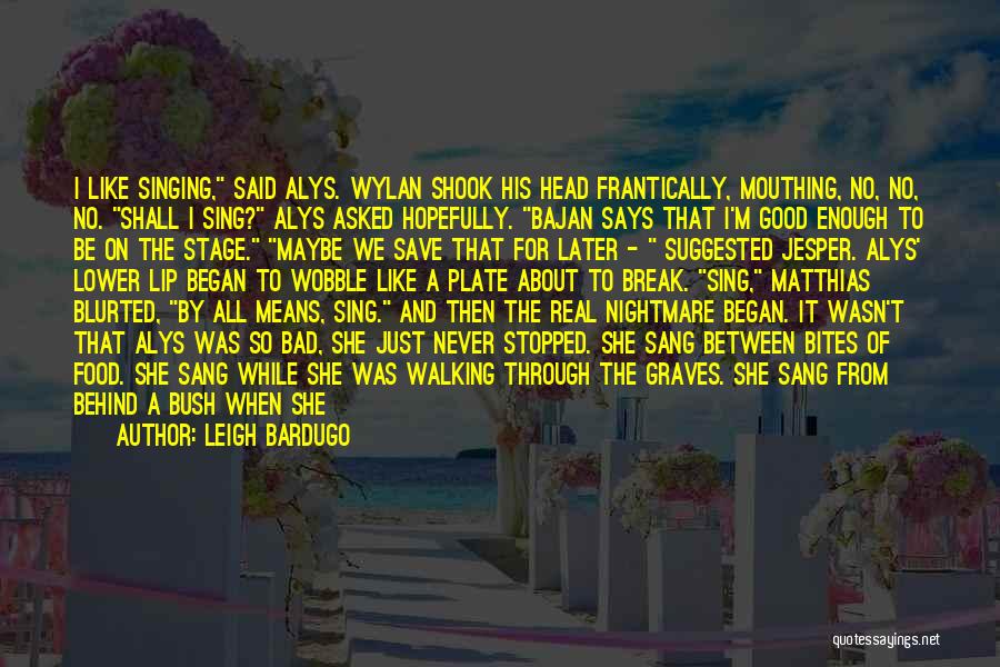 Leigh Bardugo Quotes: I Like Singing, Said Alys. Wylan Shook His Head Frantically, Mouthing, No, No, No. Shall I Sing? Alys Asked Hopefully.
