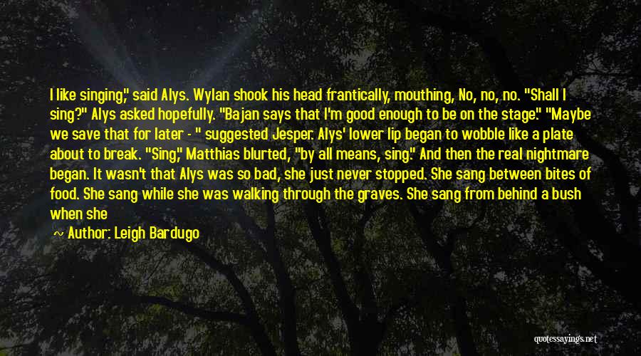 Leigh Bardugo Quotes: I Like Singing, Said Alys. Wylan Shook His Head Frantically, Mouthing, No, No, No. Shall I Sing? Alys Asked Hopefully.