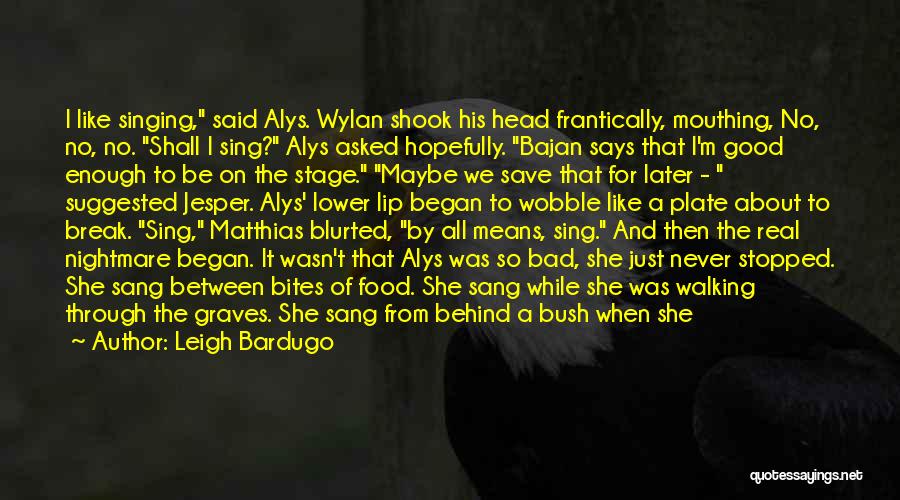 Leigh Bardugo Quotes: I Like Singing, Said Alys. Wylan Shook His Head Frantically, Mouthing, No, No, No. Shall I Sing? Alys Asked Hopefully.