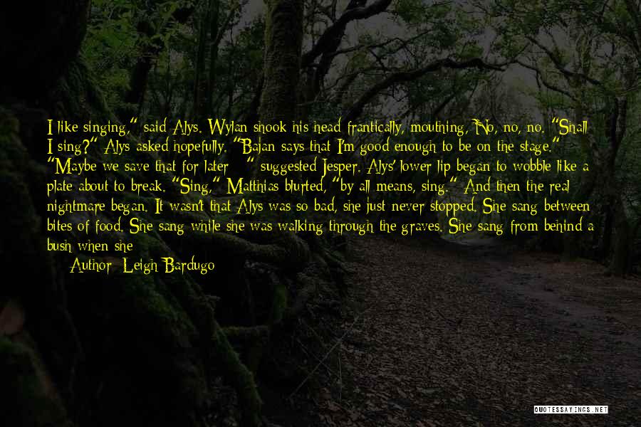 Leigh Bardugo Quotes: I Like Singing, Said Alys. Wylan Shook His Head Frantically, Mouthing, No, No, No. Shall I Sing? Alys Asked Hopefully.