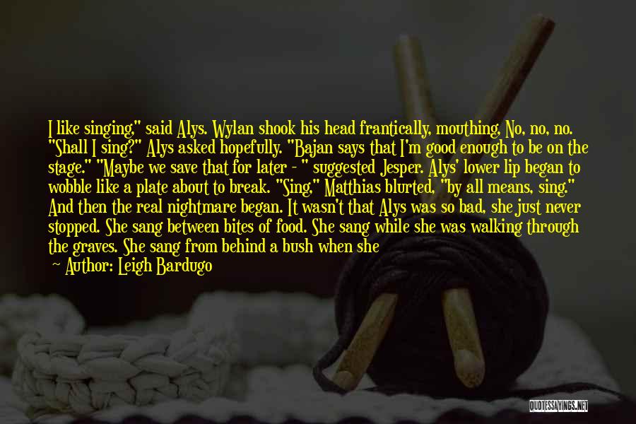 Leigh Bardugo Quotes: I Like Singing, Said Alys. Wylan Shook His Head Frantically, Mouthing, No, No, No. Shall I Sing? Alys Asked Hopefully.