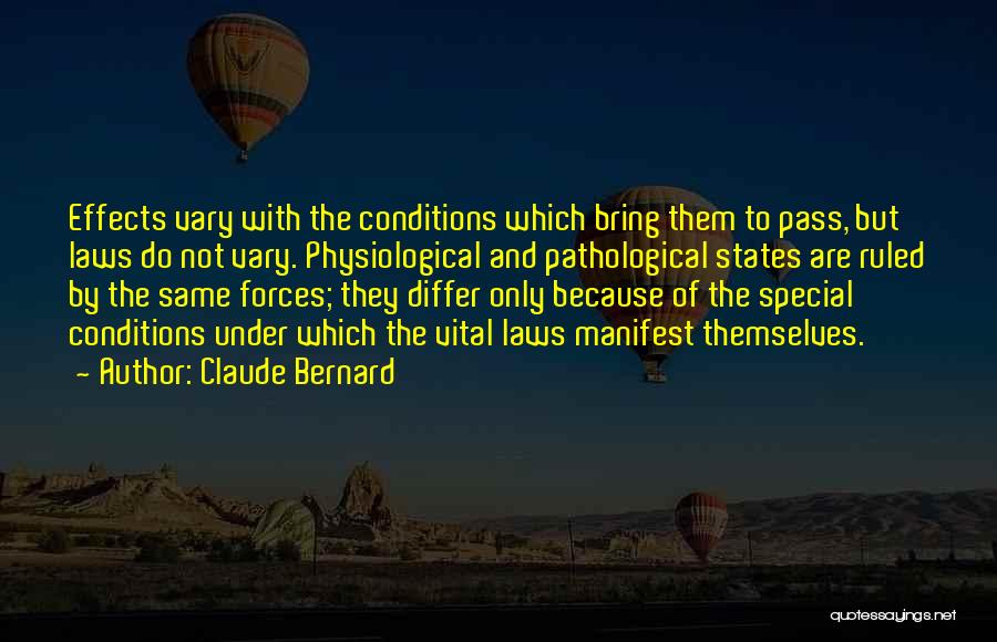 Claude Bernard Quotes: Effects Vary With The Conditions Which Bring Them To Pass, But Laws Do Not Vary. Physiological And Pathological States Are