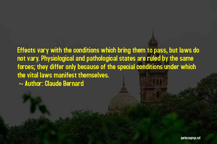 Claude Bernard Quotes: Effects Vary With The Conditions Which Bring Them To Pass, But Laws Do Not Vary. Physiological And Pathological States Are